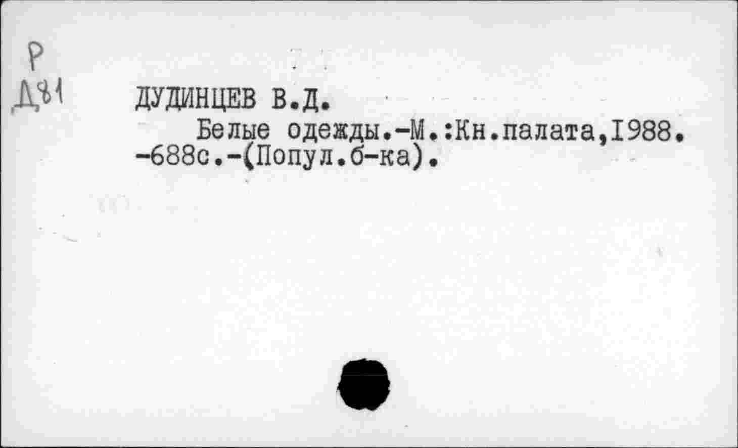 ﻿ДУДИНЦЕВ В.Д.
Белые одежды.-М.:Кн.палата,1988.
-688с.-(Попул.б-ка)•